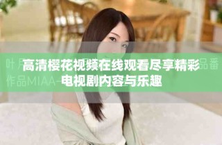 高清櫻花視頻在線觀看盡享精彩電視劇內(nèi)容與樂趣
