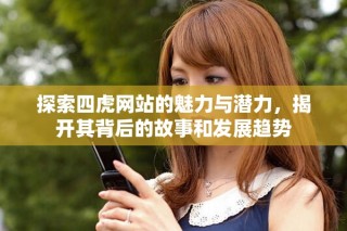 探索四虎網(wǎng)站的魅力與潛力，揭開(kāi)其背后的故事和發(fā)展趨勢(shì)
