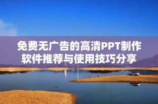 免費(fèi)無廣告的高清PPT制作軟件推薦與使用技巧分享