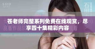 蒼老師完整系列免費在線觀賞，盡享四十集精彩內(nèi)容