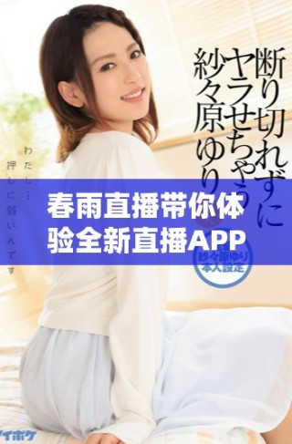 春雨直播帶你體驗全新直播APP的免費使用樂趣和精彩內(nèi)容