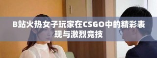 B站火熱女子玩家在CSGO中的精彩表現(xiàn)與激烈競技