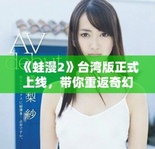 《蛙漫2》臺灣版正式上線，帶你重返奇幻冒險(xiǎn)世界