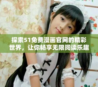 探索51免費(fèi)漫畫官網(wǎng)的精彩世界，讓你暢享無(wú)限閱讀樂(lè)趣