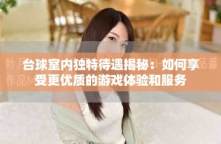 臺(tái)球室內(nèi)獨(dú)特待遇揭秘：如何享受更優(yōu)質(zhì)的游戲體驗(yàn)和服務(wù)