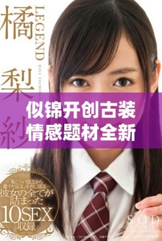 似錦開創(chuàng)古裝情感題材全新模式引發(fā)熱議與期待