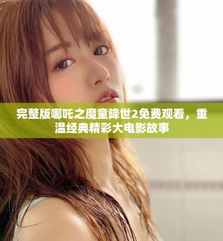 完整版哪吒之魔童降世2免費(fèi)觀看，重溫經(jīng)典精彩大電影故事