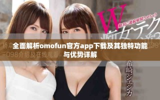 全面解析omofun官方app下載及其獨特功能與優(yōu)勢詳解