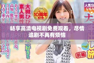 暢享高清電視劇免費觀看，盡情追劇不再有煩惱
