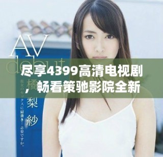 盡享4399高清電視劇，暢看策馳影院全新影視盛宴