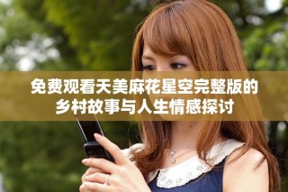 免費觀看天美麻花星空完整版的鄉(xiāng)村故事與人生情感探討