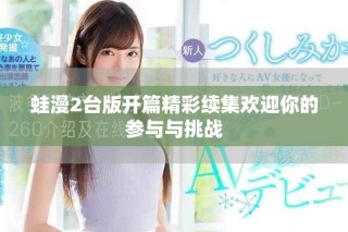 蛙漫2臺版開篇精彩續(xù)集歡迎你的參與與挑戰(zhàn)