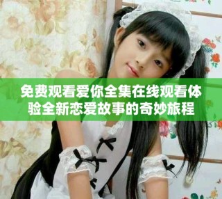 免費(fèi)觀看愛(ài)你全集在線觀看體驗(yàn)全新戀愛(ài)故事的奇妙旅程