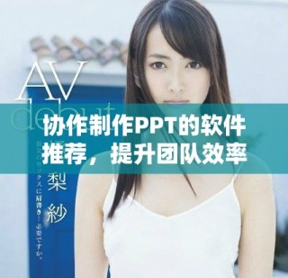 協(xié)作制作PPT的軟件推薦，提升團隊效率與創(chuàng)意表現