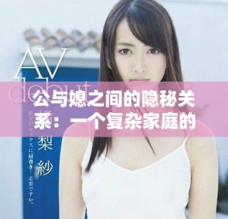 公與媳之間的隱秘關(guān)系：一個(gè)復(fù)雜家庭的情感糾葛與挑戰(zhàn)