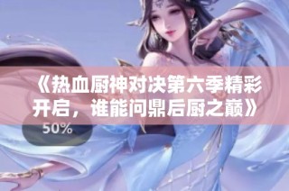 《熱血廚神對(duì)決第六季精彩開(kāi)啟，誰(shuí)能問(wèn)鼎后廚之巔》