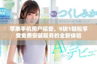 蘋果手機(jī)用戶福音，9塊1輕松享受免費(fèi)安裝服務(wù)的全新體驗(yàn)