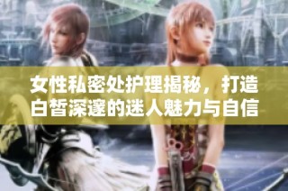 女性私密處護理揭秘，打造白皙深邃的迷人魅力與自信