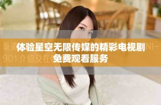 體驗(yàn)星空無(wú)限傳媒的精彩電視劇免費(fèi)觀看服務(wù)