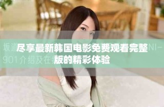 盡享最新韓國(guó)電影免費(fèi)觀看完整版的精彩體驗(yàn)