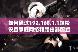 如何通過192.168.1.1輕松設(shè)置家庭網(wǎng)絡(luò)和路由器配置