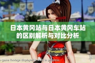 日本黃岡站與日本黃岡車站的區(qū)別解析與對(duì)比分析