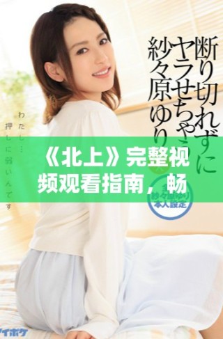 《北上》完整視頻觀看指南，暢享精彩劇情與角色發(fā)展