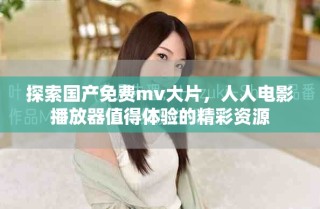 探索國產(chǎn)免費(fèi)mv大片，人人電影播放器值得體驗(yàn)的精彩資源