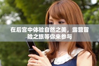 在后宮中體驗(yàn)自然之美，露營冒險(xiǎn)之旅等你來參與