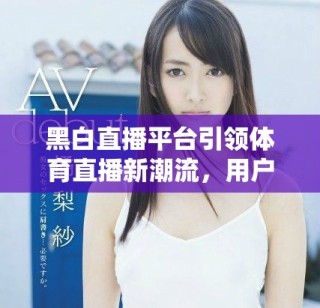 黑白直播平臺引領(lǐng)體育直播新潮流，用戶體驗大幅提升