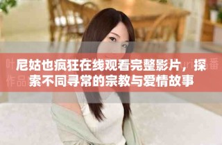 尼姑也瘋狂在線觀看完整影片，探索不同尋常的宗教與愛(ài)情故事