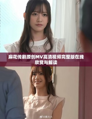 麻花傳劇原創(chuàng)MV高清視頻完整版在線欣賞與解讀