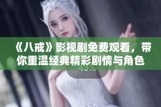 《八戒》影視劇免費(fèi)觀看，帶你重溫經(jīng)典精彩劇情與角色互動(dòng)