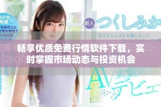 暢享優(yōu)質(zhì)免費行情軟件下載，實時掌握市場動態(tài)與投資機會
