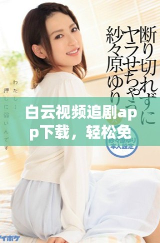 白云視頻追劇app下載，輕松免費觀看熱門影視作品