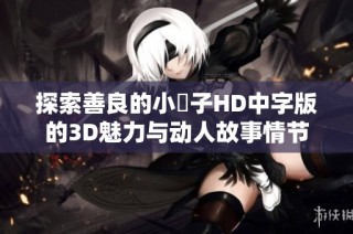 探索善良的小峓子HD中字版的3D魅力與動人故事情節(jié)