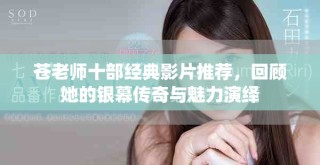 蒼老師十部經(jīng)典影片推薦，回顧她的銀幕傳奇與魅力演繹