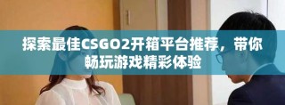 探索最佳CSGO2開箱平臺推薦，帶你暢玩游戲精彩體驗(yàn)