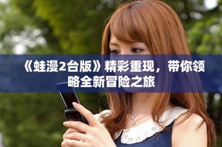 《蛙漫2臺(tái)版》精彩重現(xiàn)，帶你領(lǐng)略全新冒險(xiǎn)之旅