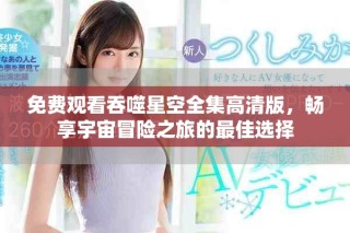 免費觀看吞噬星空全集高清版，暢享宇宙冒險之旅的最佳選擇
