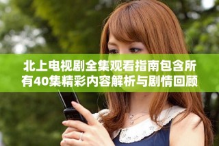 北上電視劇全集觀看指南包含所有40集精彩內(nèi)容解析與劇情回顧