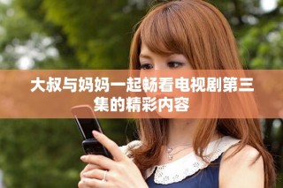 大叔與媽媽一起暢看電視劇第三集的精彩內(nèi)容