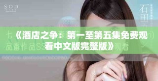 《酒店之爭(zhēng)：第一至第五集免費(fèi)觀看中文版完整版》