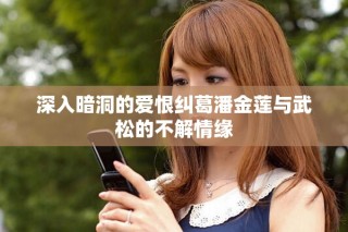 深入暗洞的愛恨糾葛潘金蓮與武松的不解情緣
