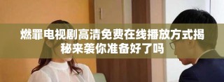 燃罪電視劇高清免費(fèi)在線播放方式揭秘來襲你準(zhǔn)備好了嗎