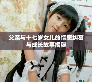 父親與十七歲女兒的情感糾葛與成長故事揭秘