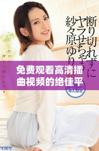 免費(fèi)觀看高清插曲視頻的絕佳平臺(tái)推薦和使用技巧揭秘