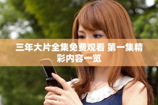 三年大片全集免費(fèi)觀(guān)看 第一集精彩內(nèi)容一覽