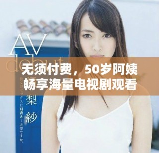 無須付費，50歲阿姨暢享海量電視劇觀看新選擇