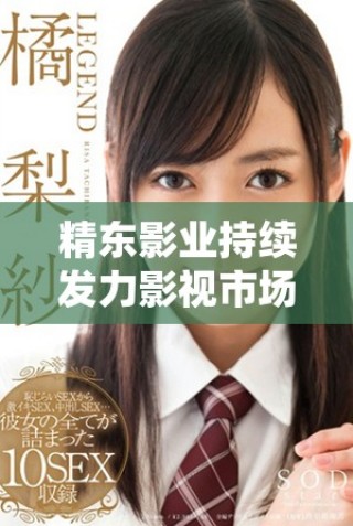 精東影業(yè)持續(xù)發(fā)力影視市場(chǎng)全力打造優(yōu)質(zhì)作品